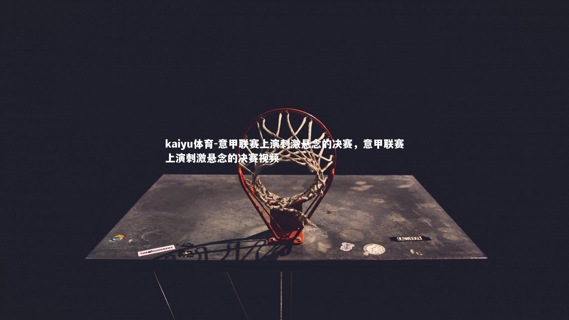 kaiyu体育-意甲联赛上演刺激悬念的决赛，意甲联赛上演刺激悬念的决赛视频