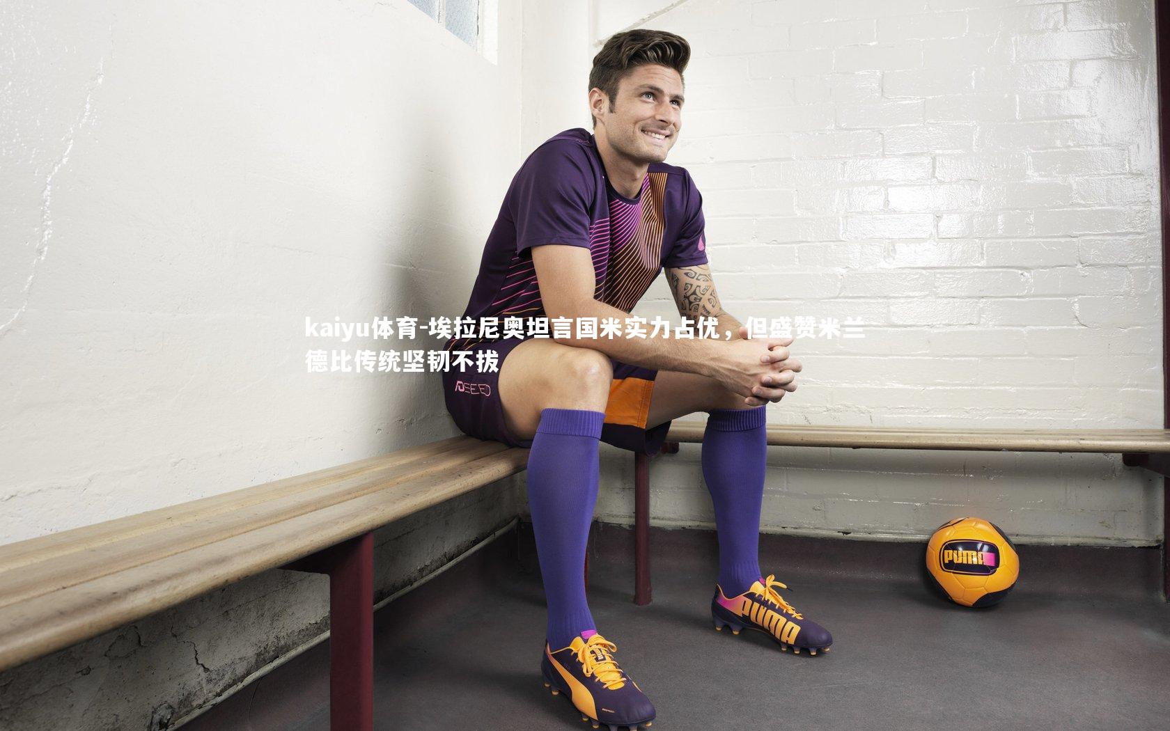 埃拉尼奥坦言国米实力占优，但盛赞米兰德比传统坚韧不拔