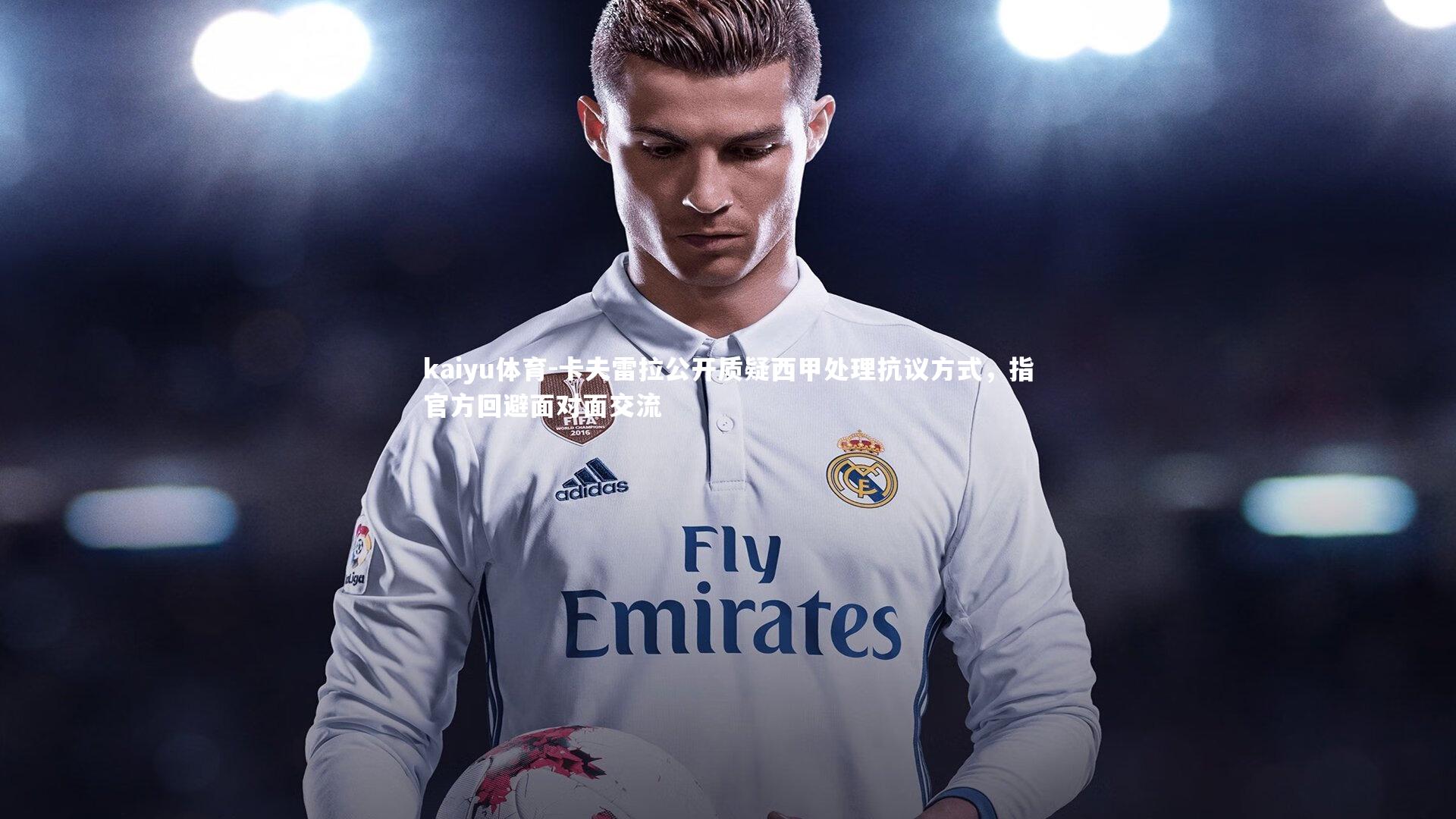 kaiyu体育-卡夫雷拉公开质疑西甲处理抗议方式，指官方回避面对面交流