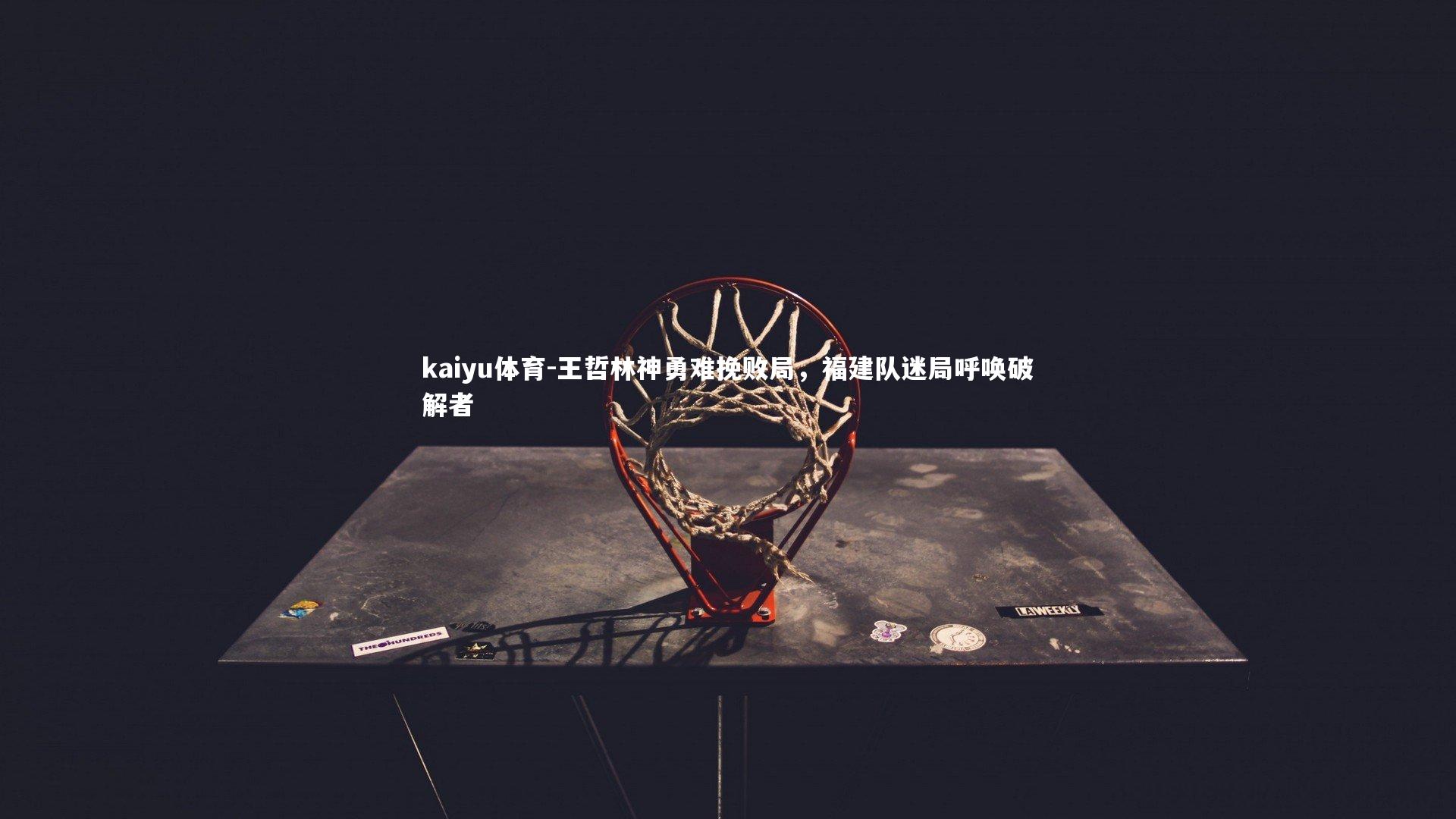 kaiyu体育-王哲林神勇难挽败局，福建队迷局呼唤破解者