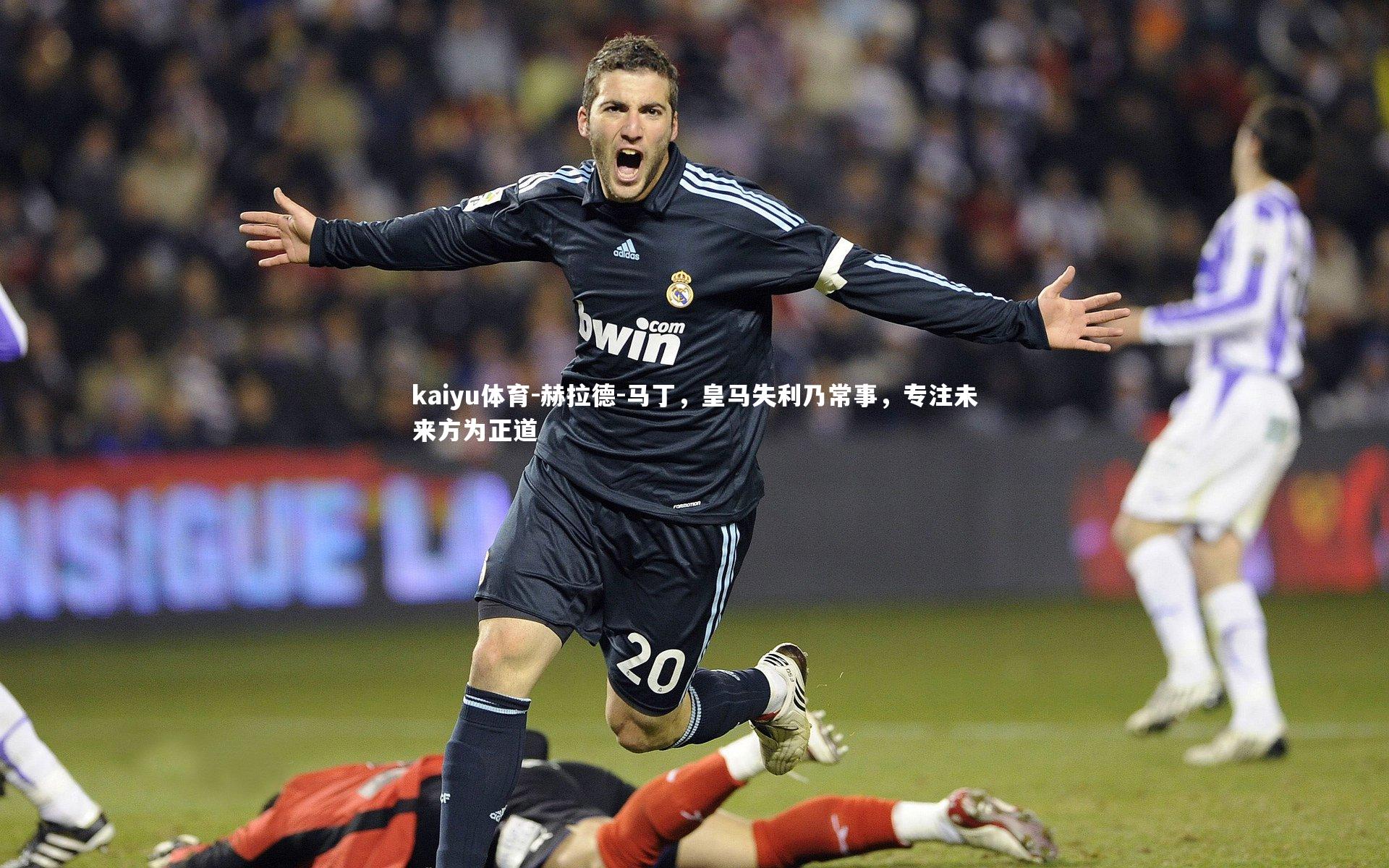 kaiyu体育-赫拉德-马丁，皇马失利乃常事，专注未来方为正道